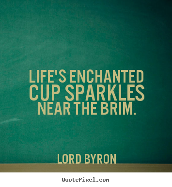 How to make picture quotes about life - Life's enchanted cup sparkles near the brim.