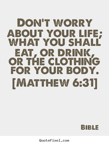 Bible picture quotes - Don't worry about your life; what you shall eat, or drink,.. - Life quotes