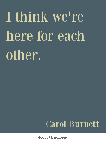 Carol Burnett picture quotes - I think we're here for each other. - Life quote