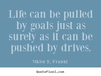 Quote about life - Life can be pulled by goals just as surely as it can be pushed by drives.