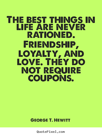 Life quote - The best things in life are never rationed. friendship, loyalty,..