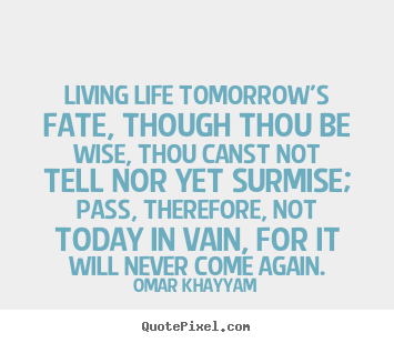 Living life tomorrow's fate, though thou be wise, thou canst.. Omar Khayyam top life quotes