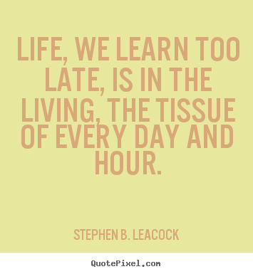 Create graphic picture quotes about life - Life, we learn too late, is in the living, the tissue of every day and..