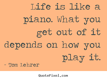 Quote about life - Life is like a piano. what you get out of it depends on how..