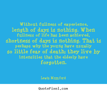 Without fullness of experience, length of days is nothing... Lewis Mumford  life quotes