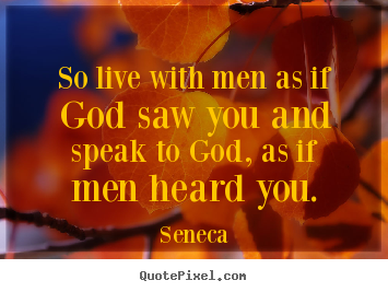 Quote about life - So live with men as if god saw you and speak to god, as if men heard..
