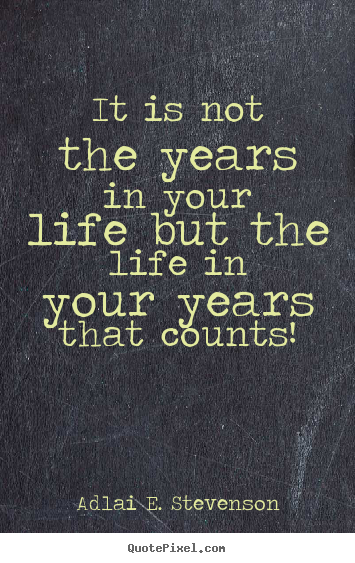 It is not the years in your life but the life in your years.. Adlai E. Stevenson best life quotes