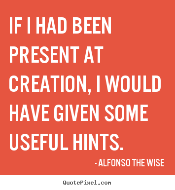 Alfonso The Wise image sayings - If i had been present at creation, i would have given some useful.. - Life quote