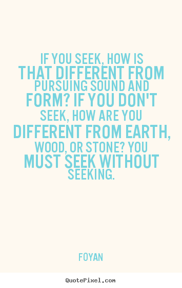 Quotes about life - If you seek, how is that different from pursuing sound and form?..