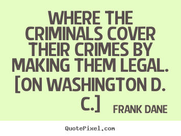 Frank Dane picture quotes - Where the criminals cover their crimes by making them legal... - Life quotes