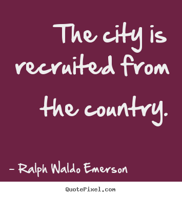 The city is recruited from the country. Ralph Waldo Emerson popular life quotes