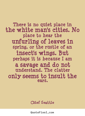 Quotes about life - There is no quiet place in the white man's cities. no place to hear the..