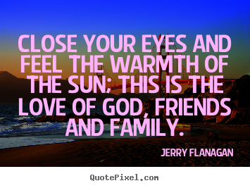Close your eyes and feel the warmth of the sun;.. Jerry Flanagan  life quotes