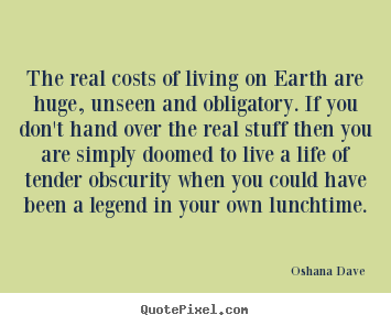 Create picture sayings about life - The real costs of living on earth are huge, unseen and obligatory...