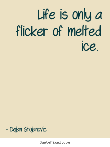 Life is only a flicker of melted ice.  Dejan Stojanovic good life quotes