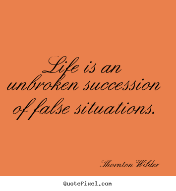 Life is an unbroken succession of false situations. Thornton Wilder famous life quote