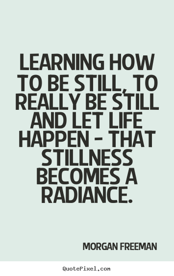Make picture quotes about life - Learning how to be still, to really be still and let life happen - that..