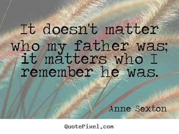 Anne Sexton picture quotes - It doesn't matter who my father was; it matters who i remember he.. - Life quote