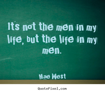 Quotes about life - It's not the men in my life, but the life in my men.