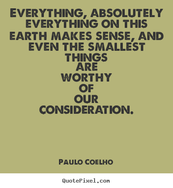 Everything, absolutely everything on this earth makes sense, and even.. Paulo Coelho top life quotes