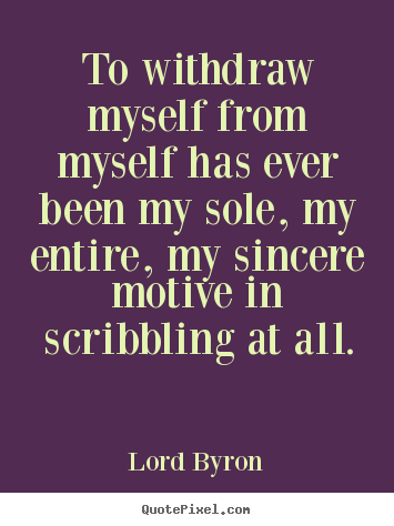 Quote about life - To withdraw myself from myself has ever been my sole, my..