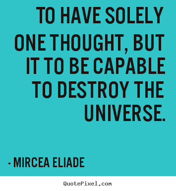 To have solely one thought, but it to be capable to destroy.. Mircea Eliade  life quotes