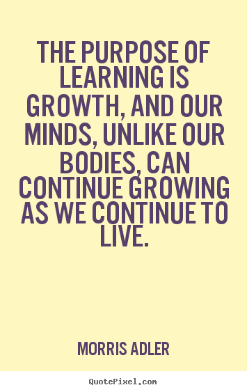 Create graphic picture quotes about life - The purpose of learning is growth, and our minds, unlike our..