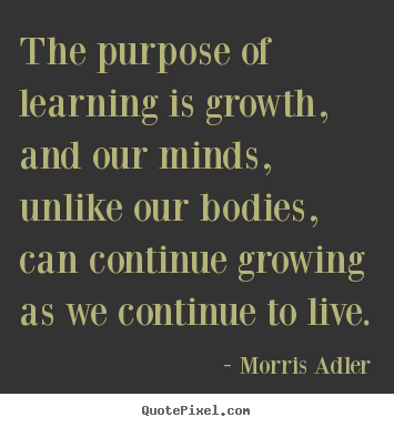 Sayings about life - The purpose of learning is growth, and our minds, unlike our..