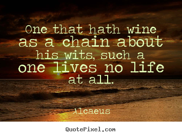 One that hath wine as a chain about his wits, such a one lives no.. Alcaeus top life quotes