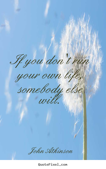 Sayings about life - If you don't run your own life, somebody else will.