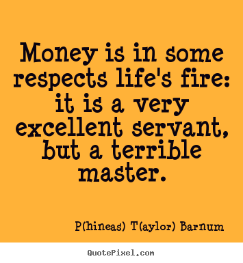 P(hineas) T(aylor) Barnum picture quotes - Money is in some respects life's fire: it is a very excellent.. - Life quotes
