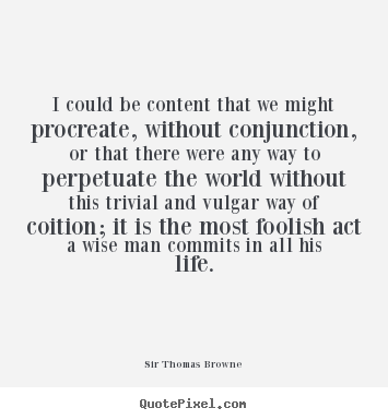 I could be content that we might procreate, without conjunction,.. Sir Thomas Browne top life sayings