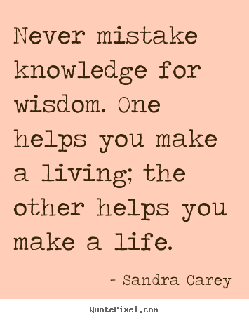 Sandra Carey image quote - Never mistake knowledge for wisdom. one helps you make a living; the.. - Life quotes