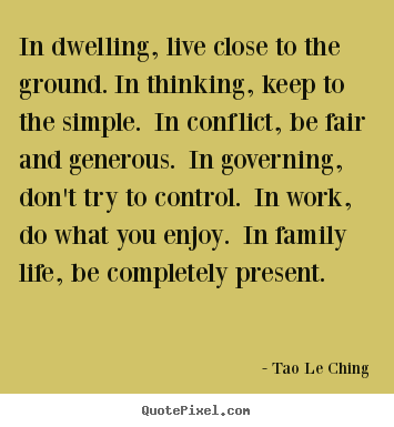 In dwelling, live close to the ground. in thinking, keep to the simple... Tao Le Ching famous life quotes