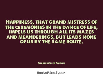 Life quotes - Happiness, that grand mistress of the ceremonies in the..