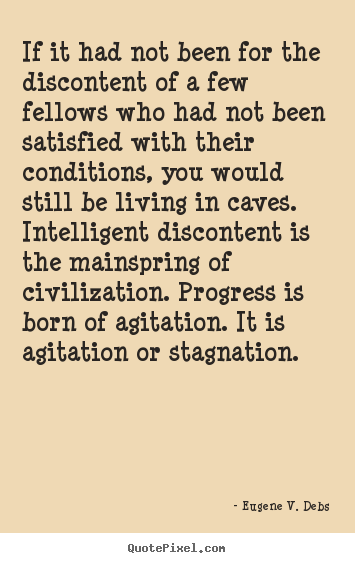 If it had not been for the discontent of a few fellows who had.. Eugene V. Debs  life quotes
