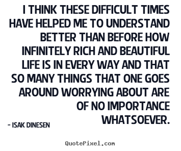 Design picture quote about life - I think these difficult times have helped me to understand..