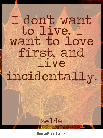 I don't want to live. i want to love first,.. Zelda popular life quotes