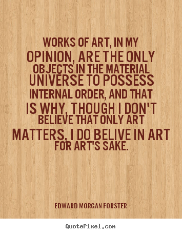 Quotes about life - Works of art, in my opinion, are the only objects in the material universe..