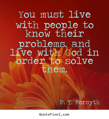 Life quotes - You must live with people to know their problems, and live with..