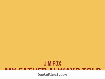 My father always told me, 'find a job you love and you'll never have.. Jim Fox greatest life quote