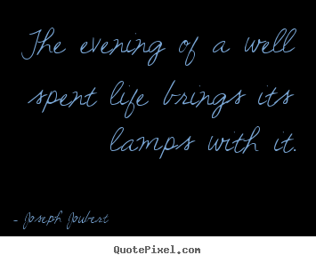 The evening of a well spent life brings its lamps with it. Joseph Joubert popular life quotes