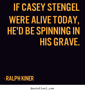 Create your own picture quotes about life - If casey stengel were alive today, he'd be spinning..