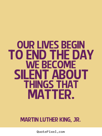 Our lives begin to end the day we become silent.. Martin Luther King, Jr. good life quote