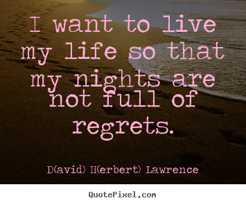 D(avid) H(erbert) Lawrence picture quotes - I want to live my life so that my nights are not full of regrets. - Life quote