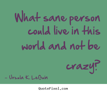 Create custom picture quotes about life - What sane person could live in this world and not be crazy?