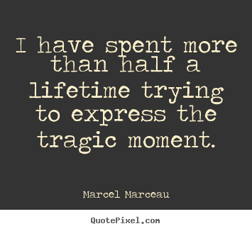 Marcel Marceau photo quotes - I have spent more than half a lifetime trying to express the tragic.. - Life quote