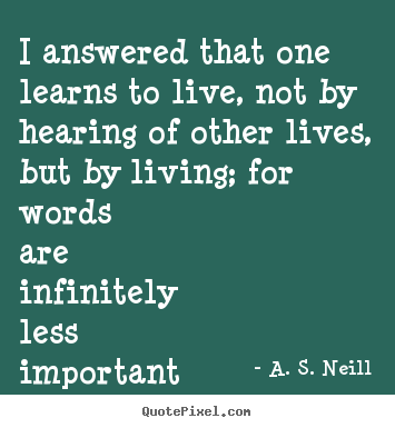 Life quotes - I answered that one learns to live, not by hearing of other lives,..