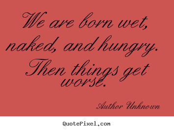Author Unknown picture quotes - We are born wet, naked, and hungry. then things.. - Life quotes