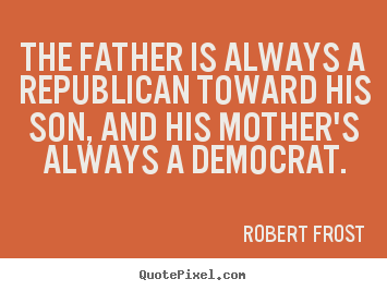 Robert Frost picture quote - The father is always a republican toward his son, and his mother's.. - Life quotes